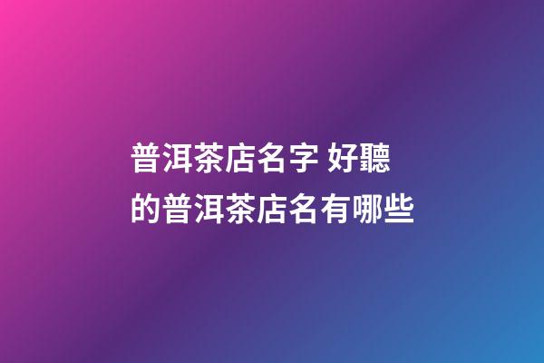 普洱茶店名字 好聽的普洱茶店名有哪些-第1張-店鋪起名-玄機派